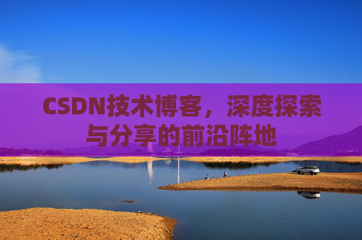 CSDN技术博客，深度探索与分享的前沿阵地